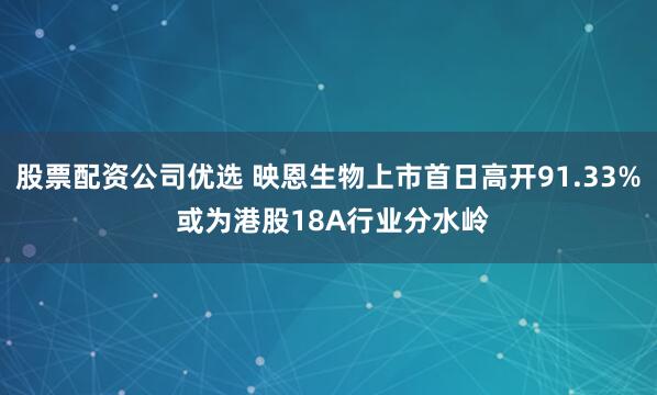 股票配资公司优选 映恩生物上市首日高开91.33% 或为港股18A行业分水岭