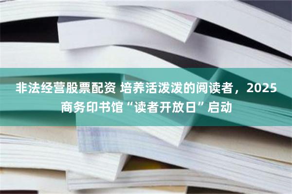 非法经营股票配资 培养活泼泼的阅读者，2025商务印书馆“读者开放日”启动