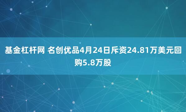 基金杠杆网 名创优品4月24日斥资24.81万美元回购5.8万股
