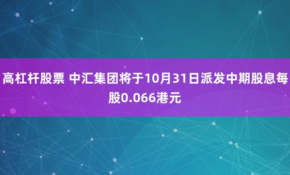 高杠杆股票 中汇集团将于10月31日派发中期股息每股0.066港元