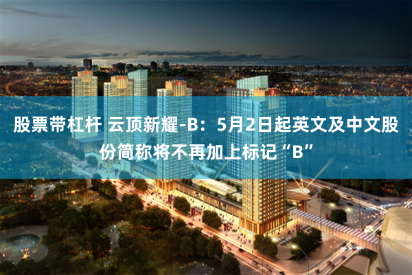 股票带杠杆 云顶新耀-B：5月2日起英文及中文股份简称将不再加上标记“B”
