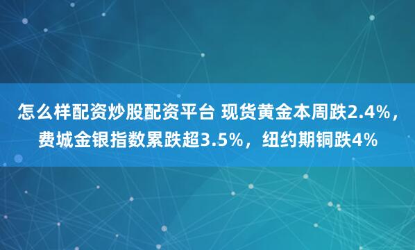 怎么样配资炒股配资平台 现货黄金本周跌2.4%，费城金银指数累跌超3.5%，纽约期铜跌4%