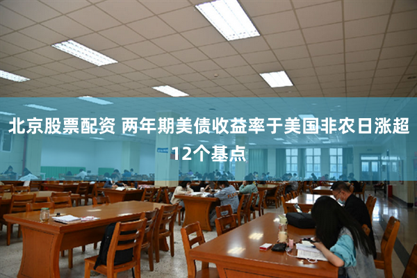 北京股票配资 两年期美债收益率于美国非农日涨超12个基点