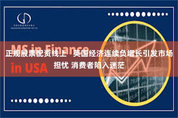 正规股票配资线上   英国经济连续负增长引发市场担忧 消费者陷入迷茫