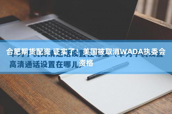 合肥期货配资 证实了！美国被取消WADA执委会资格