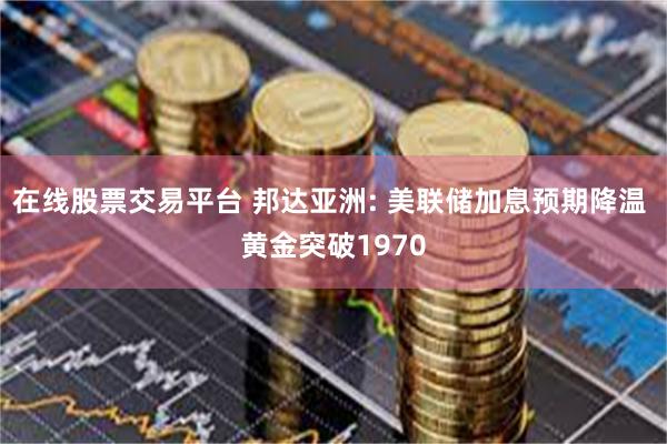 在线股票交易平台 邦达亚洲: 美联储加息预期降温 黄金突破1970