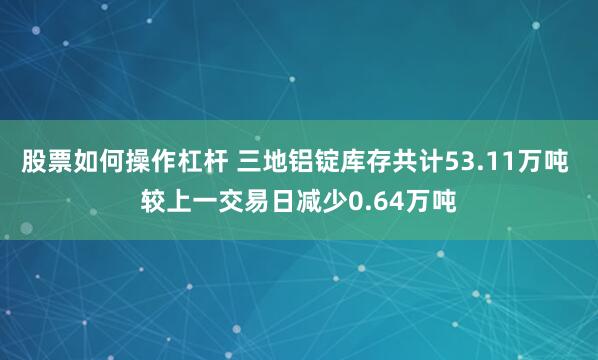 股票如何操作杠杆 三地铝锭库存共计53.11万吨 较上一交易日减少0.64万吨