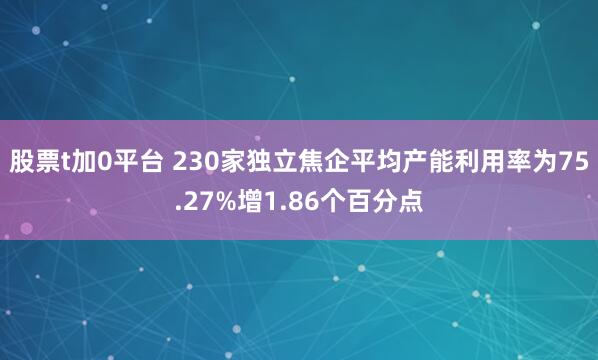 股票t加0平台 230家独立焦企平均产能利用率为75.27%增1.86个百分点