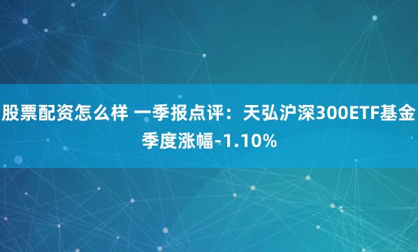 股票配资怎么样 一季报点评：天弘沪深300ETF基金季度涨幅-1.10%