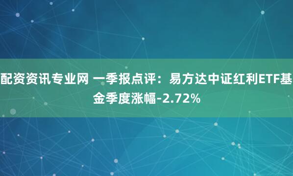 配资资讯专业网 一季报点评：易方达中证红利ETF基金季度涨幅-2.72%