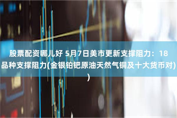 股票配资哪儿好 5月7日美市更新支撑阻力：18品种支撑阻力(金银铂钯原油天然气铜及十大货币对)
