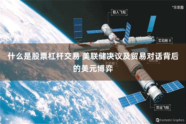 什么是股票杠杆交易 美联储决议及贸易对话背后的美元博弈