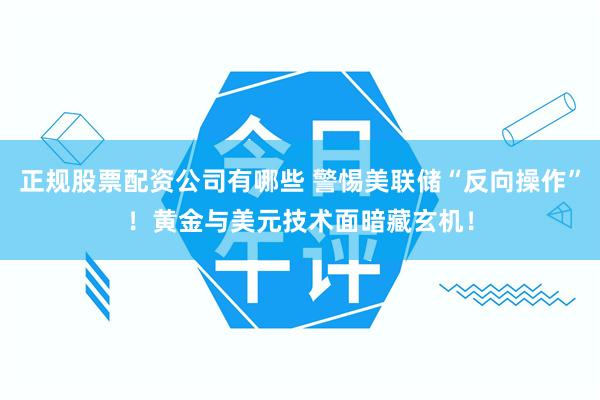 正规股票配资公司有哪些 警惕美联储“反向操作”！黄金与美元技术面暗藏玄机！