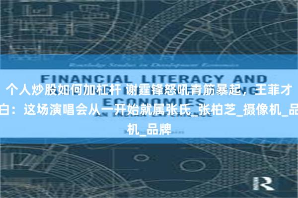 个人炒股如何加杠杆 谢霆锋怒吼青筋暴起，王菲才明白：这场演唱会从一开始就属张氏_张柏芝_摄像机_品牌