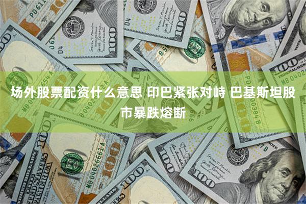 场外股票配资什么意思 印巴紧张对峙 巴基斯坦股市暴跌熔断