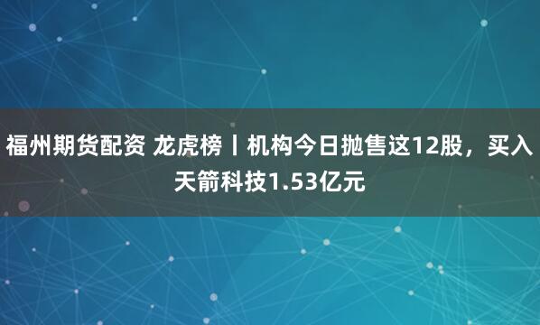 福州期货配资 龙虎榜丨机构今日抛售这12股，买入天箭科技1.53亿元