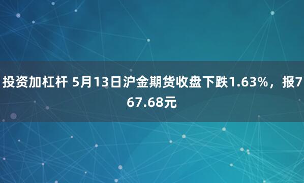 投资加杠杆 5月13日沪金期货收盘下跌1.63%，报767.68元