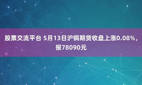 股票交流平台 5月13日沪铜期货收盘上涨0.08%，报78090元