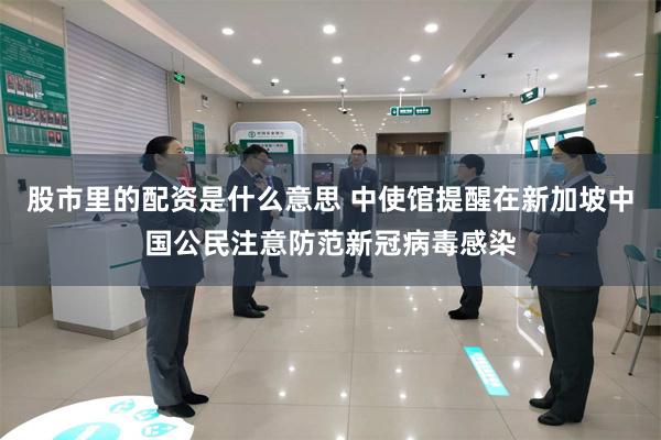 股市里的配资是什么意思 中使馆提醒在新加坡中国公民注意防范新冠病毒感染