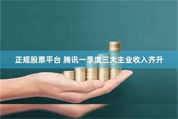 正规股票平台 腾讯一季度三大主业收入齐升
