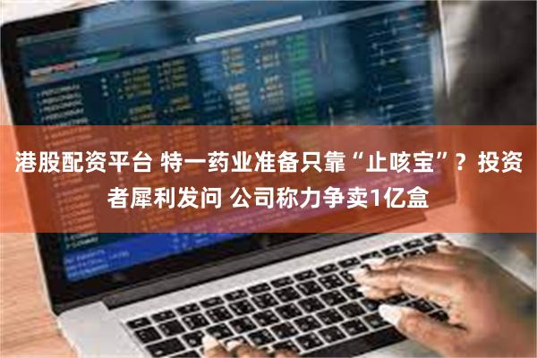 港股配资平台 特一药业准备只靠“止咳宝”？投资者犀利发问 公司称力争卖1亿盒