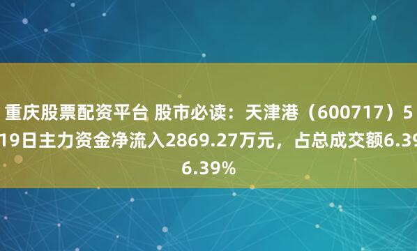 重庆股票配资平台 股市必读：天津港（600717）5月19日主力资金净流入2869.27万元，占总成交额6.39%