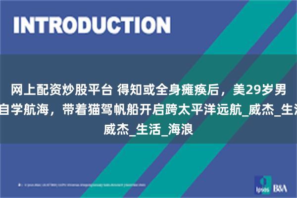 网上配资炒股平台 得知或全身瘫痪后，美29岁男子辞职自学航海，带着猫驾帆船开启跨太平洋远航_威杰_生活_海浪