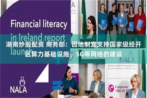 湖南炒股配资 商务部：因地制宜支持国家级经开区算力基础设施、5G等网络的建设