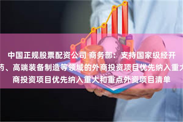 中国正规股票配资公司 商务部：支持国家级经开区集成电路、生物医药、高端装备制造等领域的外商投资项目优先纳入重大和重点外资项目清单