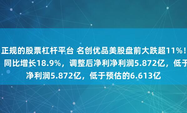 正规的股票杠杆平台 名创优品美股盘前大跌超11%！Q1营收44.3亿，同比增长18.9%，调整后净利净利润5.872亿，低于预估的6.613亿