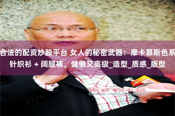 合法的配资炒股平台 女人的秘密武器：摩卡慕斯色系针织衫 + 阔腿裤，慵懒又高级_造型_质感_版型