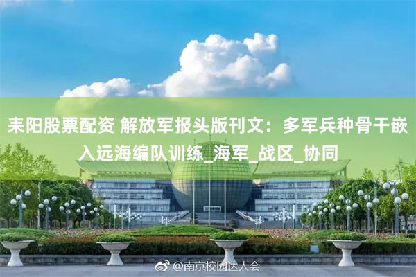 耒阳股票配资 解放军报头版刊文：多军兵种骨干嵌入远海编队训练_海军_战区_协同