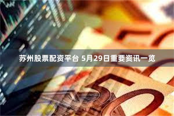 苏州股票配资平台 5月29日重要资讯一览
