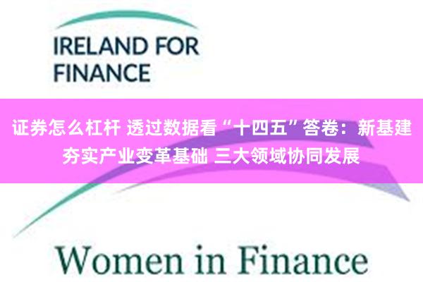证券怎么杠杆 透过数据看“十四五”答卷：新基建夯实产业变革基础 三大领域协同发展