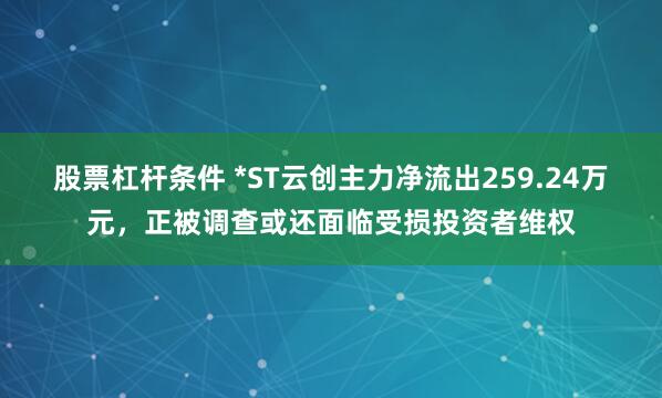 股票杠杆条件 *ST云创主力净流出259.24万元，正被调查或还面临受损投资者维权