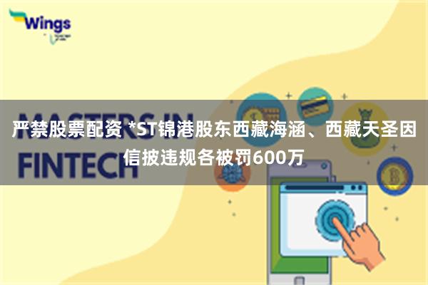 严禁股票配资 *ST锦港股东西藏海涵、西藏天圣因信披违规各被罚600万