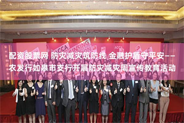 配资股票网 防灾减灾筑防线 金融护盾守平安——农发行如皋市支行开展防灾减灾周宣传教育活动