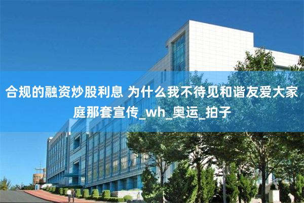 合规的融资炒股利息 为什么我不待见和谐友爱大家庭那套宣传_wh_奥运_拍子