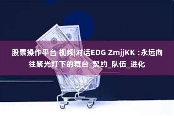 股票操作平台 视频|对话EDG ZmjjKK :永远向往聚光灯下的舞台_契约_队伍_进化