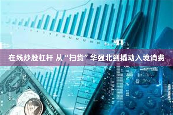 在线炒股杠杆 从“扫货”华强北到撬动入境消费