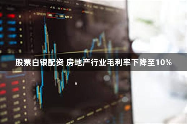股票白银配资 房地产行业毛利率下降至10%