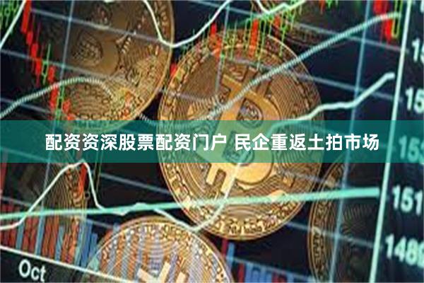 配资资深股票配资门户 民企重返土拍市场