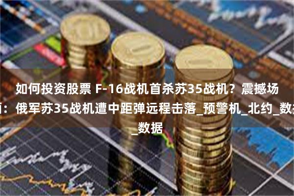 如何投资股票 F-16战机首杀苏35战机？震撼场面：俄军苏35战机遭中距弹远程击落_预警机_北约_数据