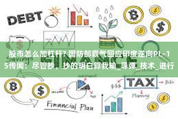 股市怎么加杠杆? 国防部霸气回应印度逆向PL-15传闻：尽管抄，抄的明白算我输_导弹_技术_进行