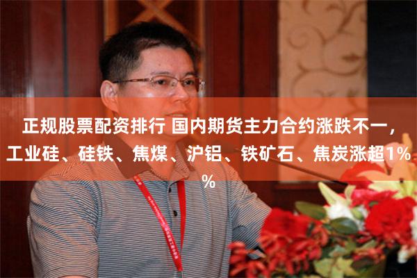 正规股票配资排行 国内期货主力合约涨跌不一，工业硅、硅铁、焦煤、沪铝、铁矿石、焦炭涨超1%