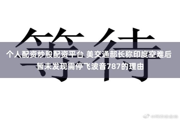 个人配资炒股配资平台 美交通部长称印度空难后 暂未发现需停飞波音787的理由