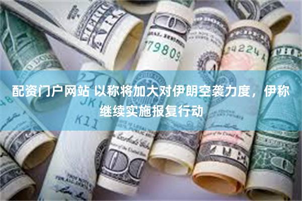 配资门户网站 以称将加大对伊朗空袭力度，伊称继续实施报复行动
