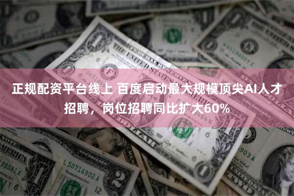 正规配资平台线上 百度启动最大规模顶尖AI人才招聘，岗位招聘同比扩大60%