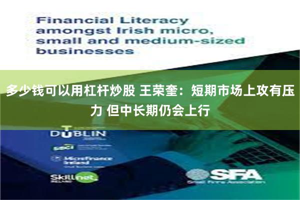 多少钱可以用杠杆炒股 王荣奎：短期市场上攻有压力 但中长期仍会上行