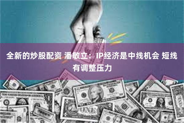 全新的炒股配资 潘敏立：IP经济是中线机会 短线有调整压力